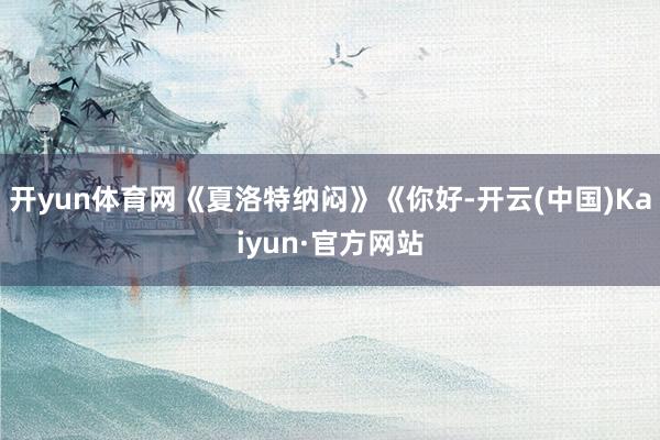 开yun体育网《夏洛特纳闷》《你好-开云(中国)Kaiyun·官方网站