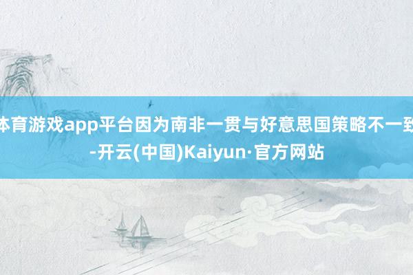 体育游戏app平台因为南非一贯与好意思国策略不一致-开云(中国)Kaiyun·官方网站