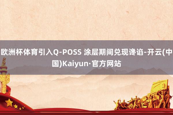 欧洲杯体育引入Q-POSS 涂层期间兑现谗谄-开云(中国)Kaiyun·官方网站
