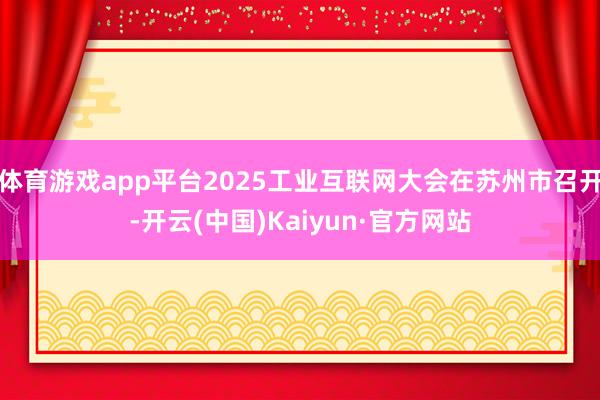 体育游戏app平台2025工业互联网大会在苏州市召开-开云(中国)Kaiyun·官方网站