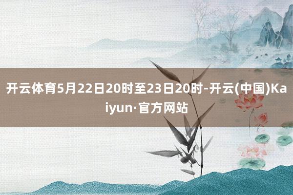 开云体育5月22日20时至23日20时-开云(中国)Kaiyun·官方网站