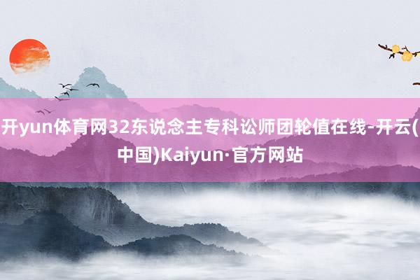 开yun体育网32东说念主专科讼师团轮值在线-开云(中国)Kaiyun·官方网站