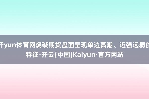 开yun体育网烧碱期货盘面呈现单边高潮、近强远弱的特征-开云(中国)Kaiyun·官方网站