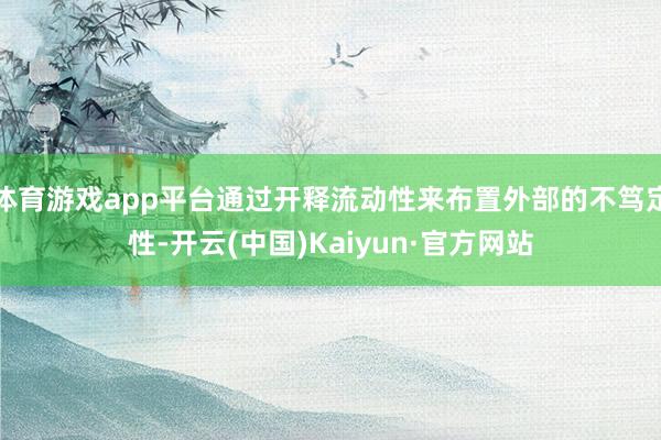 体育游戏app平台通过开释流动性来布置外部的不笃定性-开云(中国)Kaiyun·官方网站