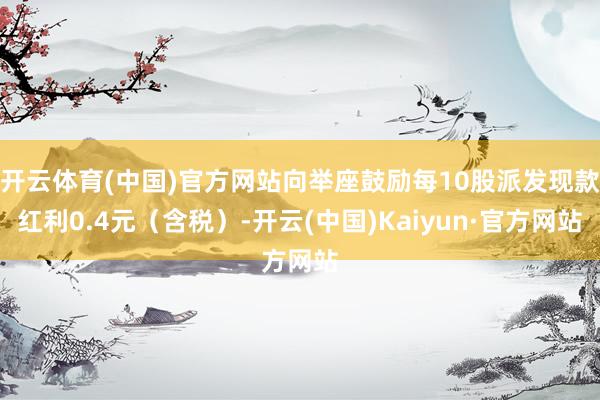 开云体育(中国)官方网站向举座鼓励每10股派发现款红利0.4元（含税）-开云(中国)Kaiyun·官方网站