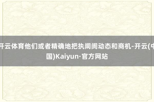 开云体育他们或者精确地把执阛阓动态和商机-开云(中国)Kaiyun·官方网站