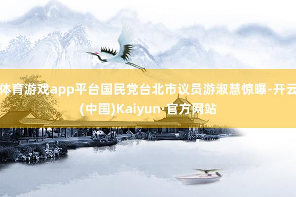 体育游戏app平台国民党台北市议员游淑慧惊曝-开云(中国)Kaiyun·官方网站