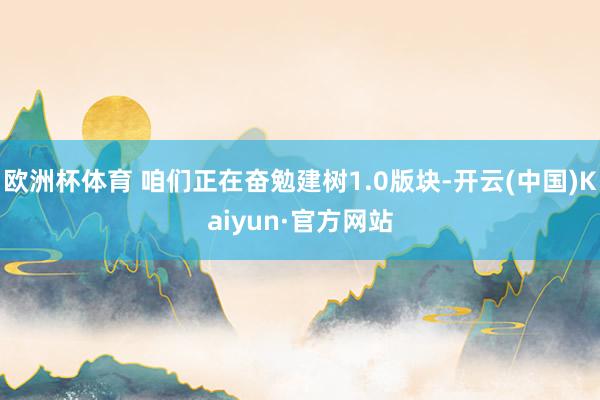 欧洲杯体育 咱们正在奋勉建树1.0版块-开云(中国)Kaiyun·官方网站