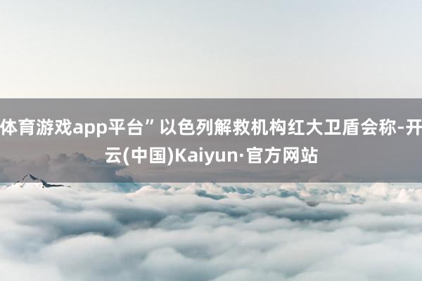 体育游戏app平台”以色列解救机构红大卫盾会称-开云(中国)Kaiyun·官方网站