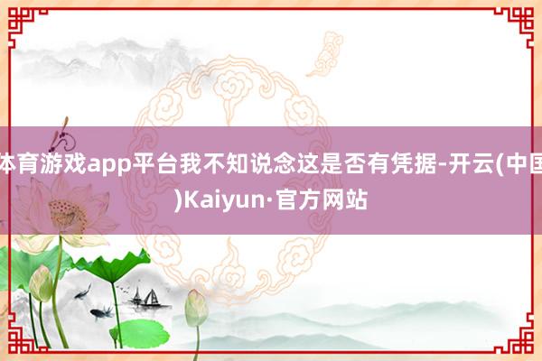 体育游戏app平台我不知说念这是否有凭据-开云(中国)Kaiyun·官方网站