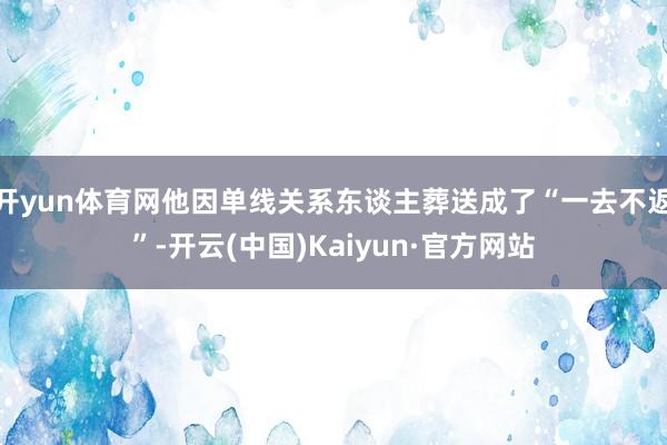 开yun体育网他因单线关系东谈主葬送成了“一去不返”-开云(中国)Kaiyun·官方网站