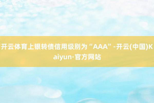 开云体育上银转债信用级别为“AAA”-开云(中国)Kaiyun·官方网站