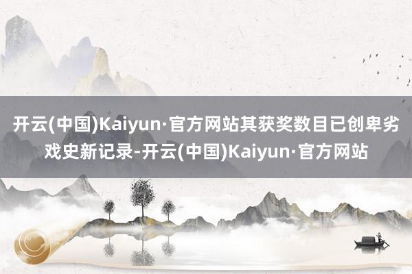 开云(中国)Kaiyun·官方网站其获奖数目已创卑劣戏史新记录-开云(中国)Kaiyun·官方网站