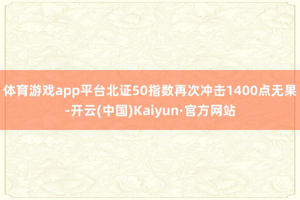 体育游戏app平台北证50指数再次冲击1400点无果-开云(中国)Kaiyun·官方网站