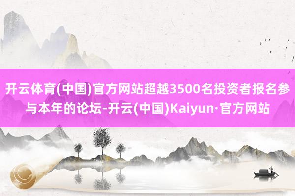 开云体育(中国)官方网站超越3500名投资者报名参与本年的论坛-开云(中国)Kaiyun·官方网站