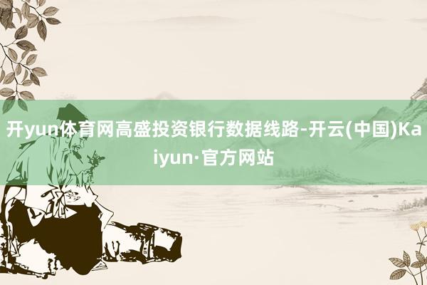 开yun体育网高盛投资银行数据线路-开云(中国)Kaiyun·官方网站