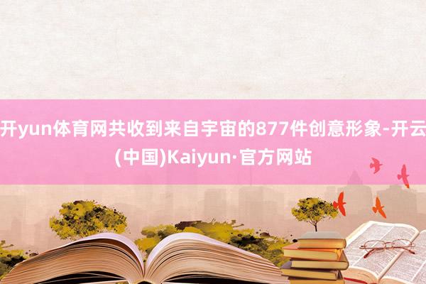 开yun体育网共收到来自宇宙的877件创意形象-开云(中国)Kaiyun·官方网站