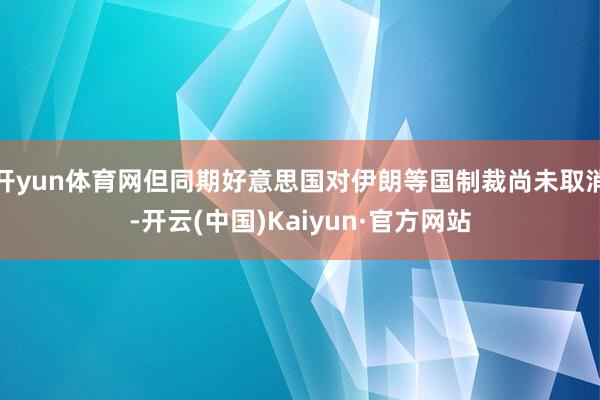 开yun体育网但同期好意思国对伊朗等国制裁尚未取消-开云(中国)Kaiyun·官方网站