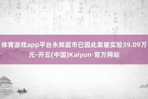 体育游戏app平台永辉超市已因此案被实验39.09万元-开云(中国)Kaiyun·官方网站