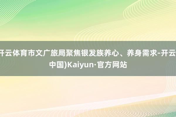 开云体育市文广旅局聚焦银发族养心、养身需求-开云(中国)Kaiyun·官方网站