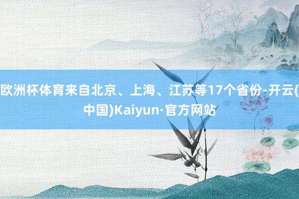 欧洲杯体育来自北京、上海、江苏等17个省份-开云(中国)Kaiyun·官方网站