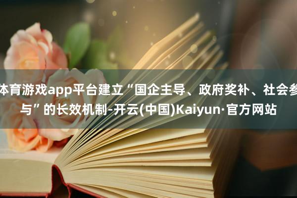 体育游戏app平台建立“国企主导、政府奖补、社会参与”的长效机制-开云(中国)Kaiyun·官方网站