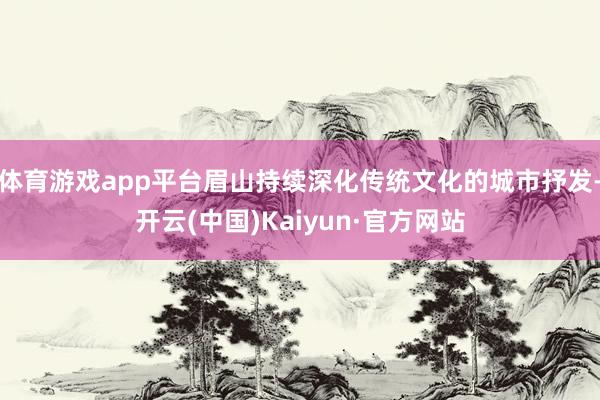 体育游戏app平台眉山持续深化传统文化的城市抒发-开云(中国)Kaiyun·官方网站