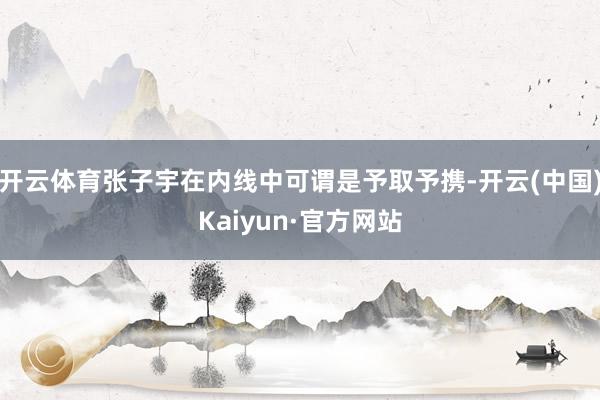 开云体育张子宇在内线中可谓是予取予携-开云(中国)Kaiyun·官方网站