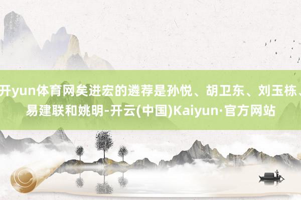 开yun体育网矣进宏的遴荐是孙悦、胡卫东、刘玉栋、易建联和姚明-开云(中国)Kaiyun·官方网站