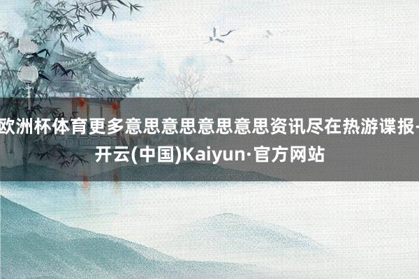欧洲杯体育更多意思意思意思意思资讯尽在热游谍报-开云(中国)Kaiyun·官方网站