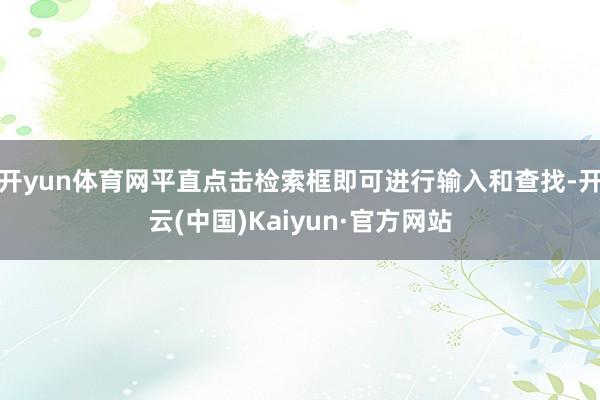 开yun体育网平直点击检索框即可进行输入和查找-开云(中国)Kaiyun·官方网站