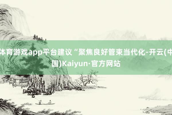 体育游戏app平台建议“聚焦良好管束当代化-开云(中国)Kaiyun·官方网站