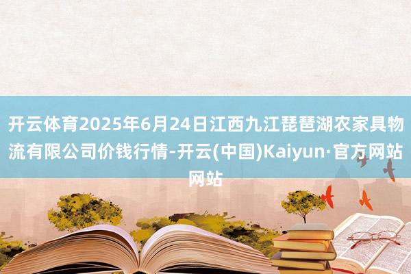 开云体育2025年6月24日江西九江琵琶湖农家具物流有限公司价钱行情-开云(中国)Kaiyun·官方网站