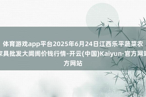 体育游戏app平台2025年6月24日江西乐平蔬菜农家具批发大阛阓价钱行情-开云(中国)Kaiyun·官方网站