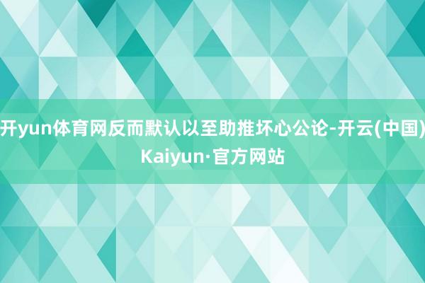 开yun体育网反而默认以至助推坏心公论-开云(中国)Kaiyun·官方网站