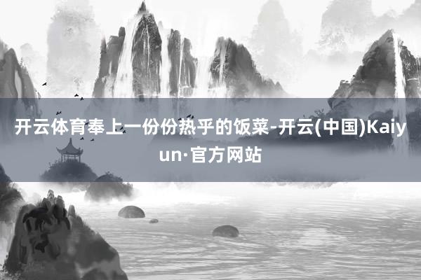 开云体育奉上一份份热乎的饭菜-开云(中国)Kaiyun·官方网站