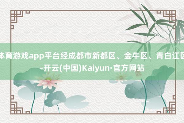 体育游戏app平台经成都市新都区、金牛区、青白江区-开云(中国)Kaiyun·官方网站