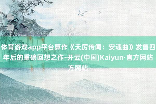 体育游戏app平台算作《夭厉传闻：安魂曲》发售四年后的重磅回想之作-开云(中国)Kaiyun·官方网站