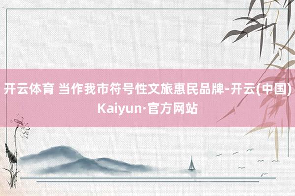 开云体育 当作我市符号性文旅惠民品牌-开云(中国)Kaiyun·官方网站
