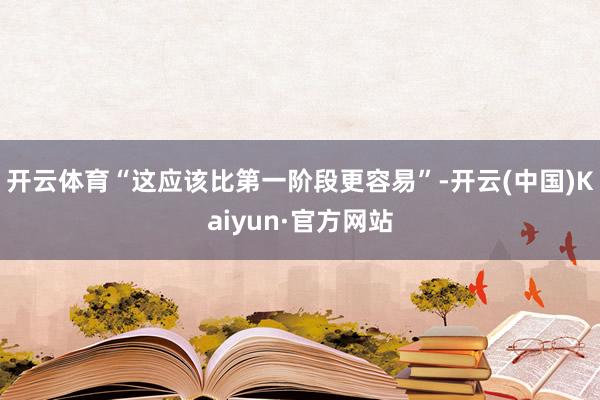 开云体育“这应该比第一阶段更容易”-开云(中国)Kaiyun·官方网站