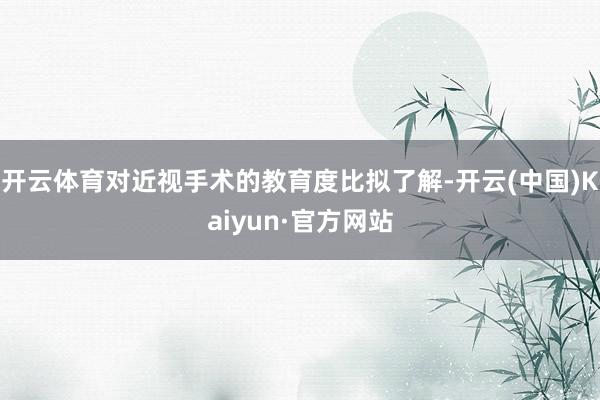 开云体育对近视手术的教育度比拟了解-开云(中国)Kaiyun·官方网站