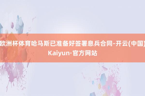 欧洲杯体育哈马斯已准备好签署息兵合同-开云(中国)Kaiyun·官方网站