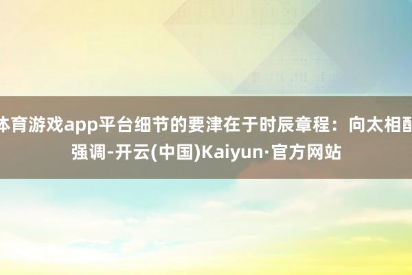 体育游戏app平台细节的要津在于时辰章程：向太相配强调-开云(中国)Kaiyun·官方网站