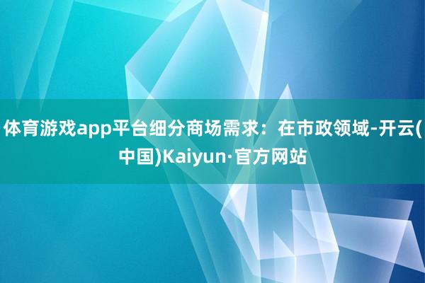 体育游戏app平台细分商场需求：在市政领域-开云(中国)Kaiyun·官方网站