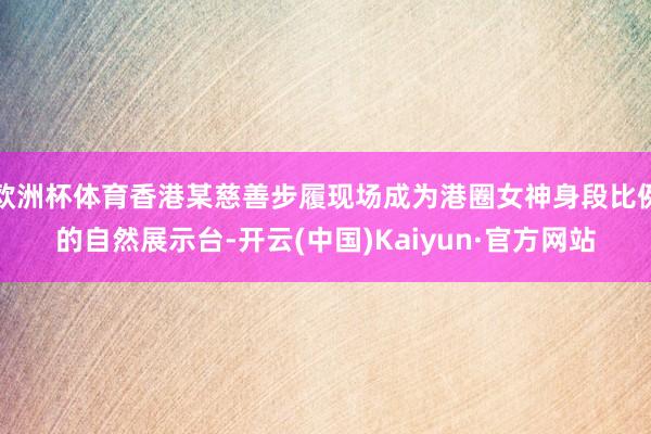 欧洲杯体育香港某慈善步履现场成为港圈女神身段比例的自然展示台-开云(中国)Kaiyun·官方网站