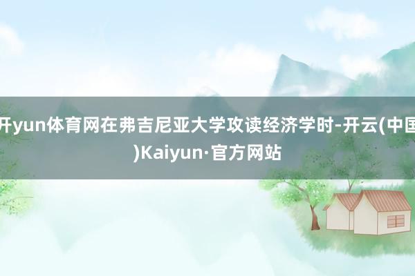 开yun体育网在弗吉尼亚大学攻读经济学时-开云(中国)Kaiyun·官方网站