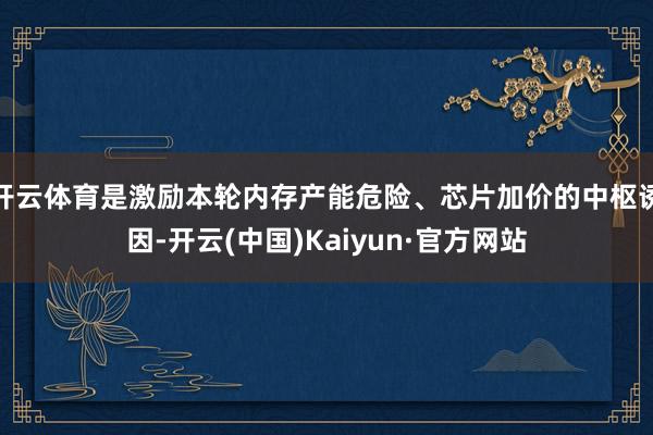 开云体育是激励本轮内存产能危险、芯片加价的中枢诱因-开云(中国)Kaiyun·官方网站