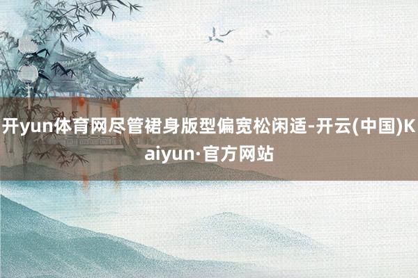 开yun体育网尽管裙身版型偏宽松闲适-开云(中国)Kaiyun·官方网站