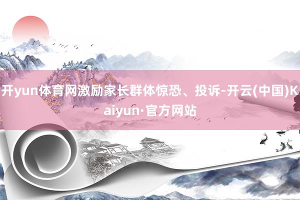 开yun体育网激励家长群体惊恐、投诉-开云(中国)Kaiyun·官方网站