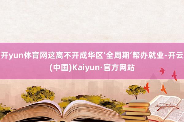 开yun体育网这离不开成华区‘全周期’帮办就业-开云(中国)Kaiyun·官方网站